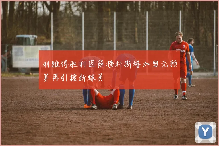 利雅得胜利因萨穆科斯塔加盟无预算再引援新球员