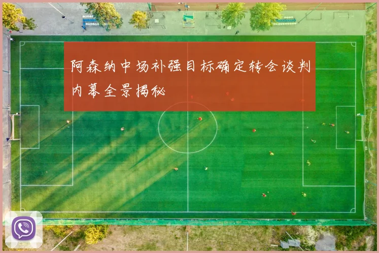 阿森纳中场补强目标确定转会谈判内幕全景揭秘