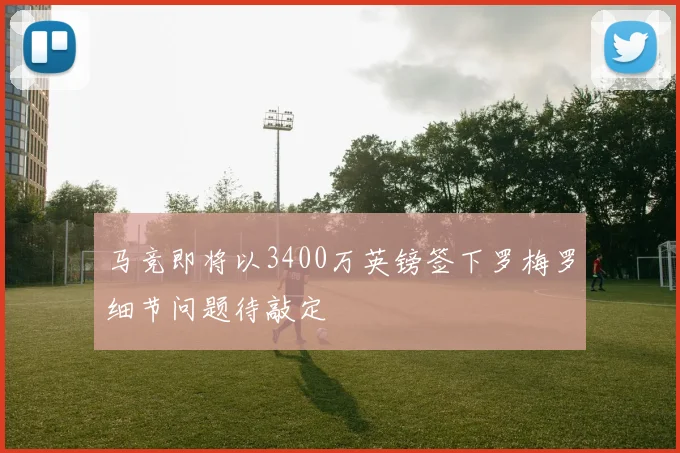 马竞即将以3400万英镑签下罗梅罗细节问题待敲定