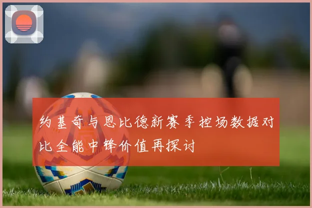 约基奇与恩比德新赛季控场数据对比全能中锋价值再探讨