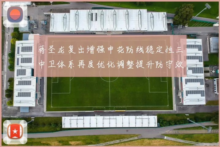蒋圣龙复出增强申花防线稳定性三中卫体系再度优化调整提升防守效果